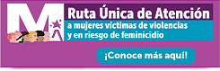 Ruta Única de Atención a Mujeres Víctimas de Violencias y en Riesgo de Feminicidio.